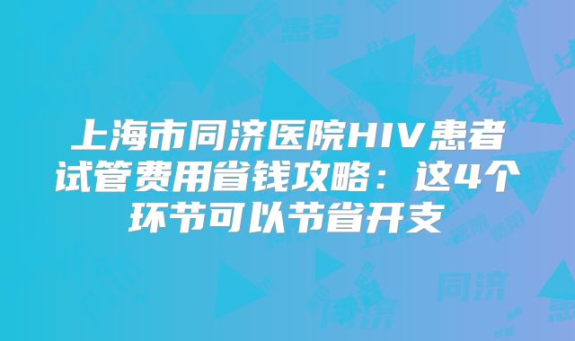 上海市同济医院HIV患者试管费用省钱攻略：这4个环节可以节省开支
