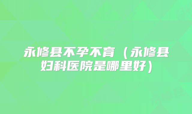 永修县不孕不育(永修县妇科医院是哪里好)