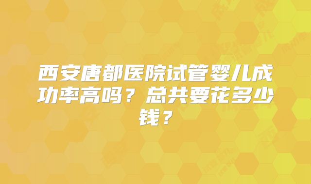 西安唐都医院试管婴儿成功率高吗？总共要花多少钱？