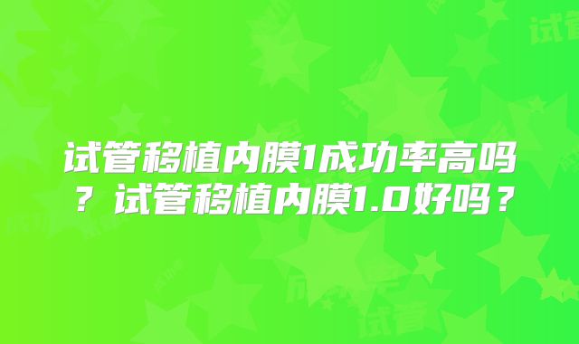 试管移植内膜1成功率高吗？试管移植内膜1.0好吗？