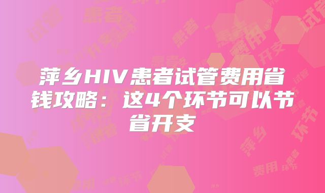 萍乡HIV患者试管费用省钱攻略：这4个环节可以节省开支