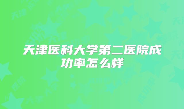 天津医科大学第二医院成功率怎么样