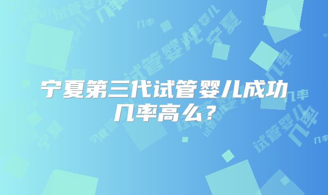 宁夏第三代试管婴儿成功几率高么？