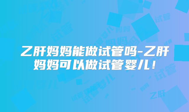 乙肝妈妈能做试管吗-乙肝妈妈可以做试管婴儿！
