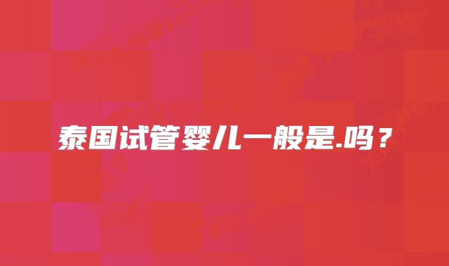 泰国试管婴儿一般是.吗？