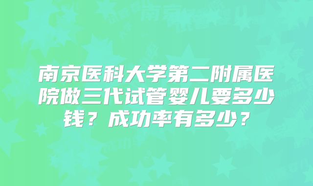 南京医科大学第二附属医院做三代试管婴儿要多少钱？成功率有多少？