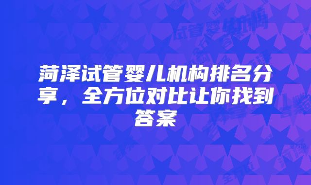菏泽试管婴儿机构排名分享，全方位对比让你找到答案