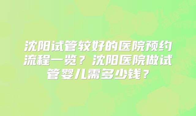 沈阳试管较好的医院预约流程一览？沈阳医院做试管婴儿需多少钱？