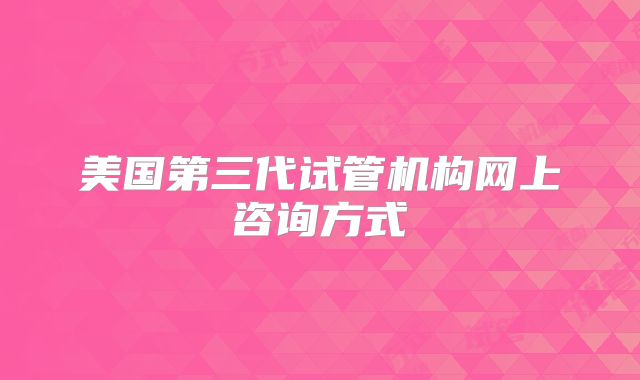 美国第三代试管机构网上咨询方式