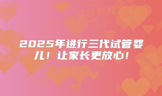 2025年进行三代试管婴儿！让家长更放心！
