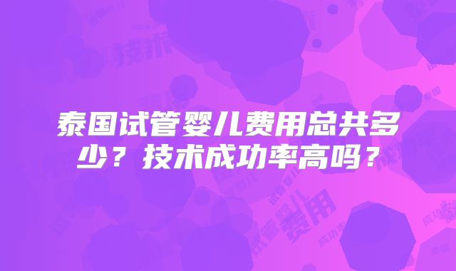 泰国试管婴儿费用总共多少?技术成功率高吗?