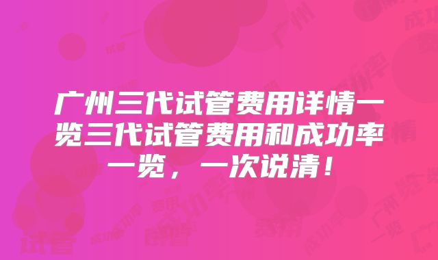 广州三代试管费用详情一览三代试管费用和成功率一览,一次说清!