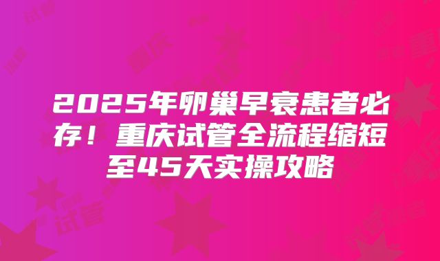 2025年卵巢早衰患者必存！重庆试管全流程缩短至45天实操攻略
