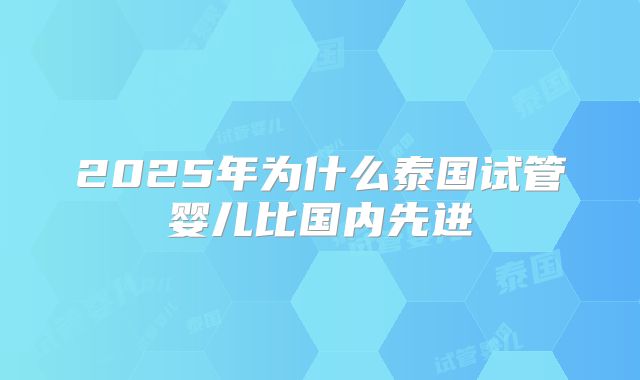 2025年为什么泰国试管婴儿比国内先进