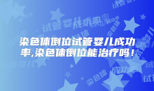 染色体倒位试管婴儿成功率,染色体倒位能治疗吗!