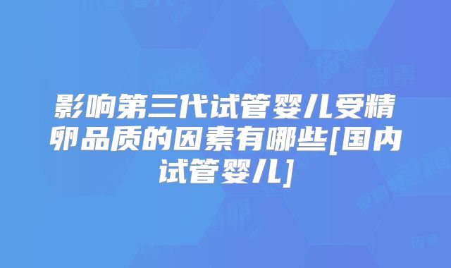 影响第三代试管婴儿受精卵品质的因素有哪些[国内试管婴儿]