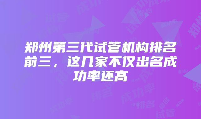 郑州第三代试管机构排名前三，这几家不仅出名成功率还高