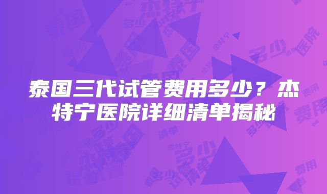 泰国三代试管费用多少?杰特宁医院详细清单揭秘