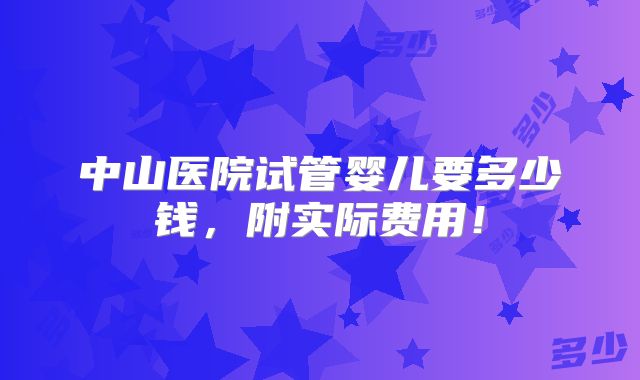 中山医院试管婴儿要多少钱,附实际费用!