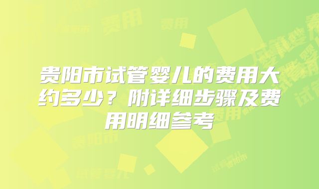 贵阳市试管婴儿的费用大约多少？附详细步骤及费用明细参考