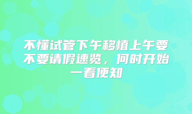 不懂试管下午移植上午要不要请假速览，何时开始一看便知