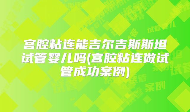 宫腔粘连能吉尔吉斯斯坦试管婴儿吗(宫腔粘连做试管成功案例)