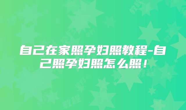 自己在家照孕妇照教程-自己照孕妇照怎么照！