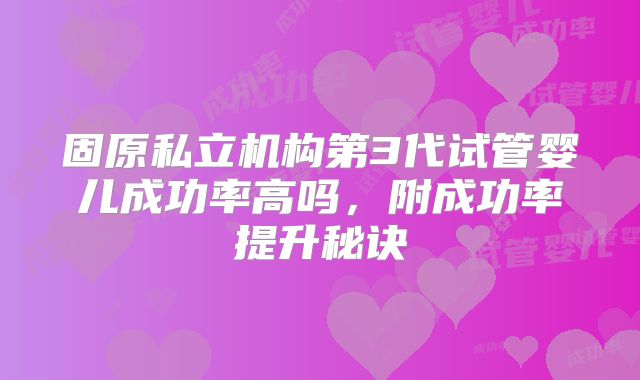 固原私立机构第3代试管婴儿成功率高吗，附成功率提升秘诀