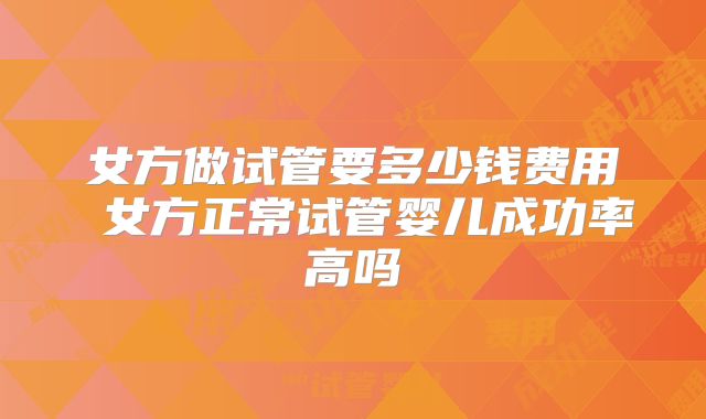 女方做试管要多少钱费用 女方正常试管婴儿成功率高吗