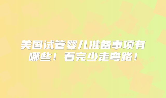 美国试管婴儿准备事项有哪些！看完少走弯路！