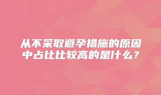 从不采取避孕措施的原因中占比比较高的是什么？