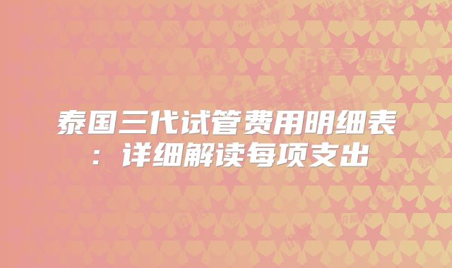 泰国三代试管费用明细表：详细解读每项支出