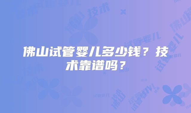 佛山试管婴儿多少钱?技术靠谱吗?