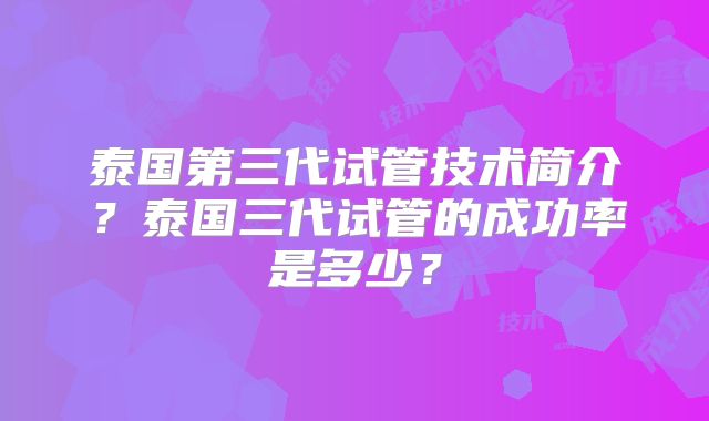 泰国第三代试管技术简介？泰国三代试管的成功率是多少？