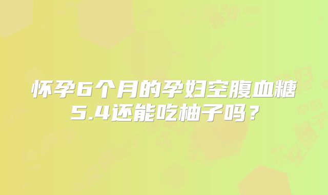 怀孕6个月的孕妇空腹血糖5.4还能吃柚子吗?