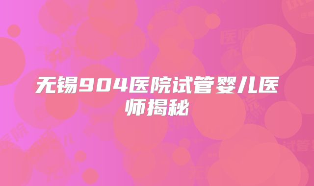 无锡904医院试管婴儿医师揭秘