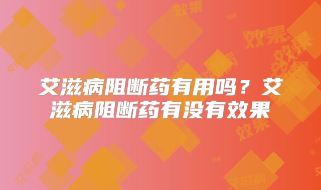 艾滋病阻断药有用吗?艾滋病阻断药有没有效果