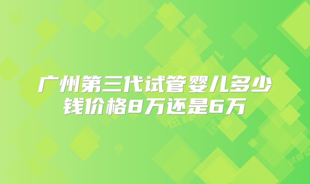 广州第三代试管婴儿多少钱价格8万还是6万