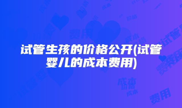 试管生孩的价格公开(试管婴儿的成本费用)