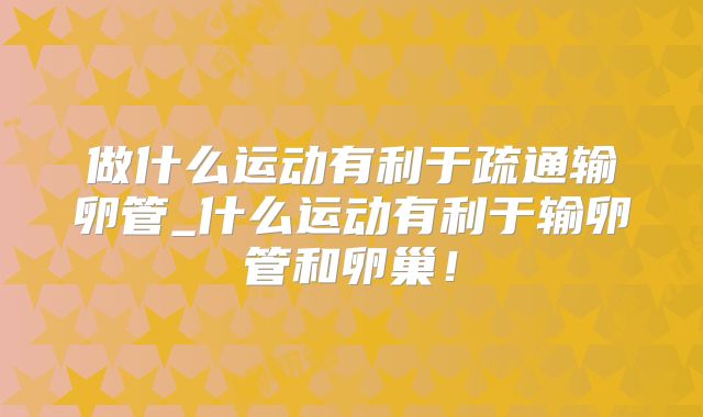 做什么运动有利于疏通输卵管_什么运动有利于输卵管和卵巢!