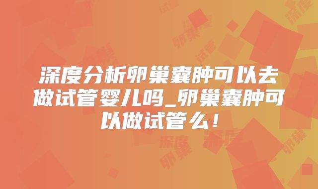 深度分析卵巢囊肿可以去做试管婴儿吗_卵巢囊肿可以做试管么！