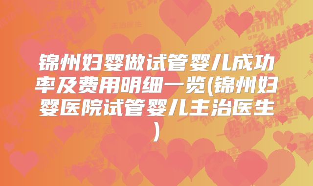 锦州妇婴做试管婴儿成功率及费用明细一览(锦州妇婴医院试管婴儿主治医生)