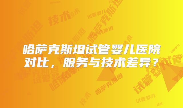 哈萨克斯坦试管婴儿医院对比，服务与技术差异？