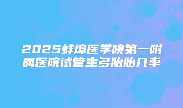 2025蚌埠医学院第一附属医院试管生多胎胎几率