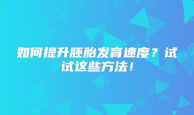 如何提升胚胎发育速度?试试这些方法!