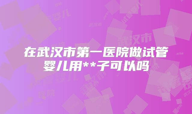 在武汉市第一医院做试管婴儿用**子可以吗