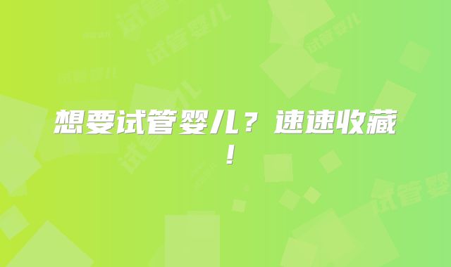 想要试管婴儿?速速收藏!