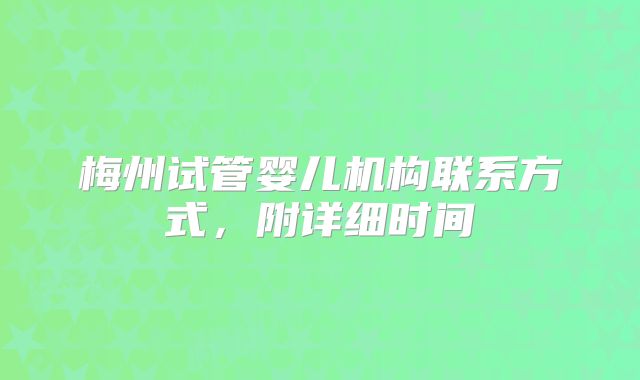 梅州试管婴儿机构联系方式，附详细时间