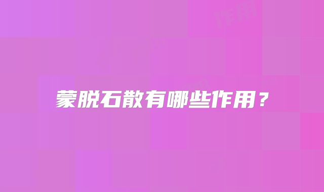 蒙脱石散有哪些作用？