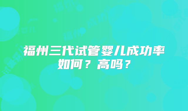 福州三代试管婴儿成功率如何？高吗？